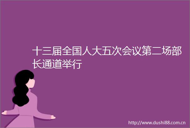 十三届全国人大五次会议第二场部长通道举行