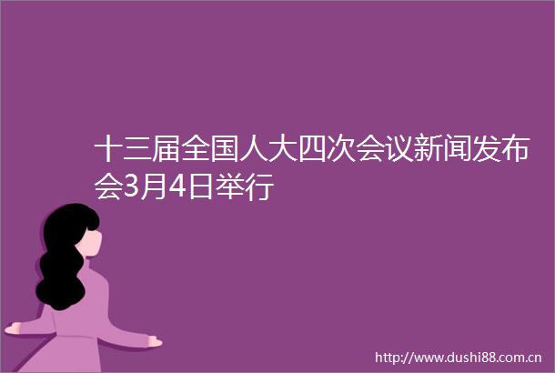 十三届全国人大四次会议新闻发布会3月4日举行