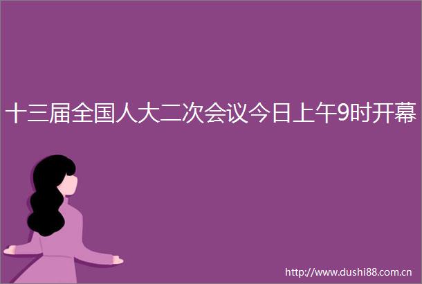 十三届全国人大二次会议今日上午9时开幕
