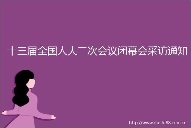 十三届全国人大二次会议闭幕会采访通知