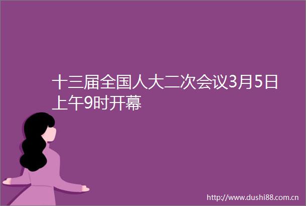 十三届全国人大二次会议3月5日上午9时开幕