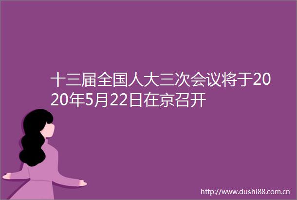 十三届全国人大三次会议将于2020年5月22日在京召开