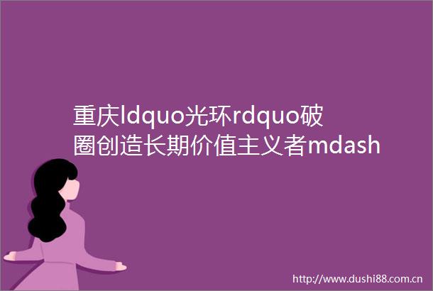 重庆ldquo光环rdquo破圈创造长期价值主义者mdashmdash香港置地的光环系商业版图