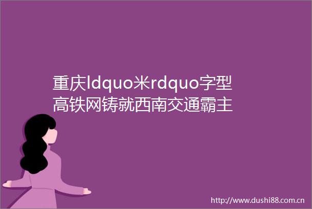 重庆ldquo米rdquo字型高铁网铸就西南交通霸主