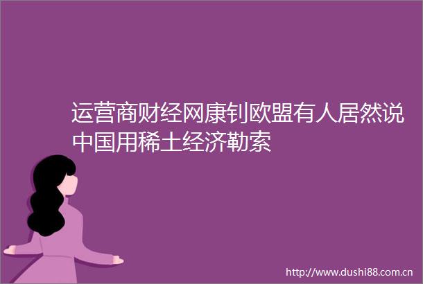 运营商财经网康钊欧盟有人居然说用稀土经济勒索