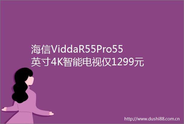 海信ViddaR55Pro55英寸4K智能电视仅1299元