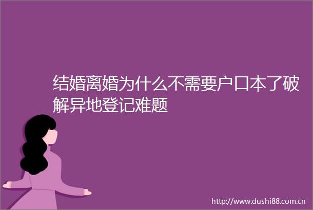 结婚离婚为什么不需要户口本了破解异地登记难题