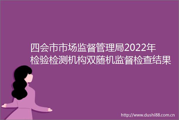 四会市市场监督管理局2022年检验检测机构双随机监督检查结果公示