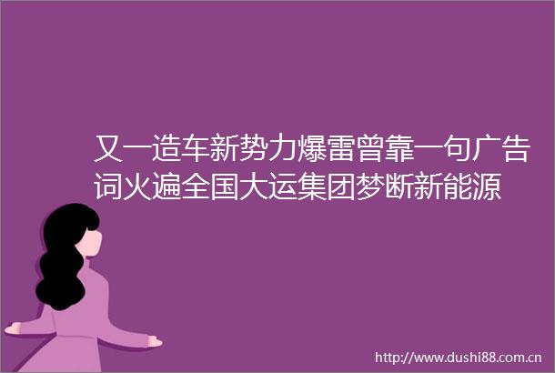 又一造车新势力爆雷曾靠一句词火遍全国大运集团梦断新能源