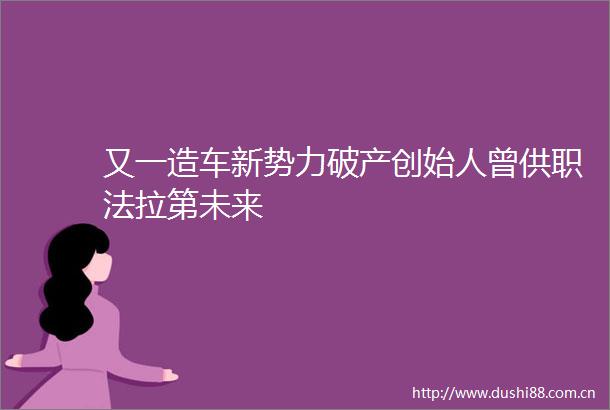 又一造车新势力破产创始人曾供职法拉第未来