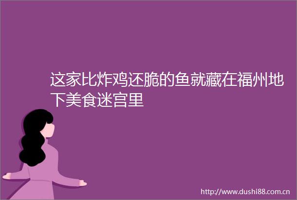 这家比炸鸡还脆的鱼就藏在福州地下美食迷宫里