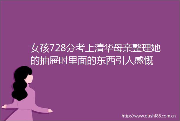 女孩728分考上清华母亲整理她的抽屉时里面的东西引人感慨
