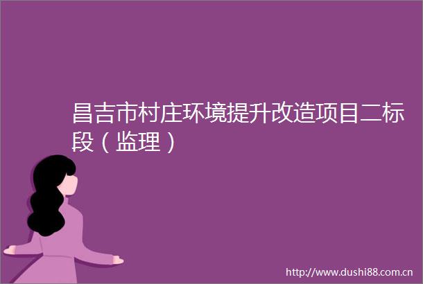 昌吉市村庄环境提升改造项目二标段（监理）