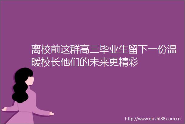 离校前这群高三毕业生留下一份温暖校长他们的未来更精彩