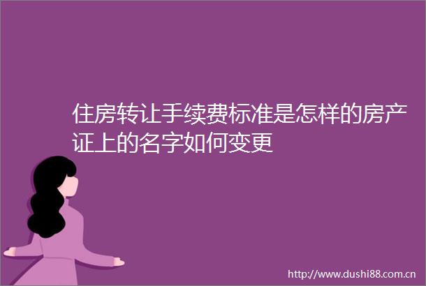 住房转让手续费标准是怎样的房产证上的名字如何变更