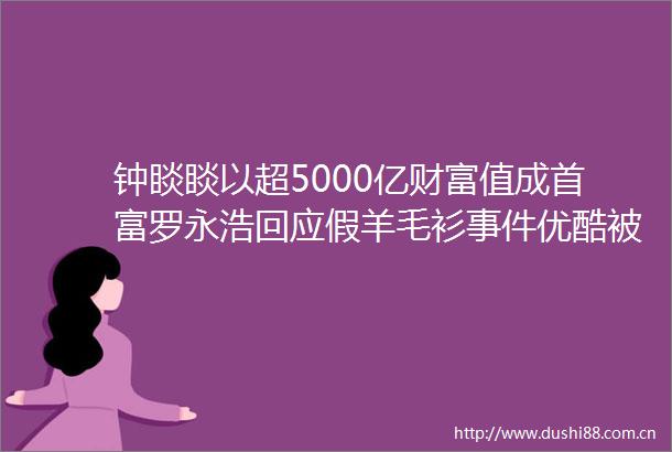 钟睒睒以超5000亿财富值成首富罗永浩回应假羊毛衫优酷被北京文旅局｜商业参考
