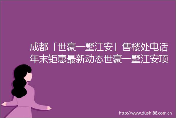 成都「世豪一墅江安」售楼处电话年末钜惠最新动态世豪一墅江安项目深度解析