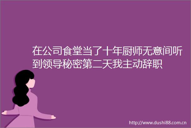在公司食堂当了十年厨师无意间听到秘密第二天我主动辞职