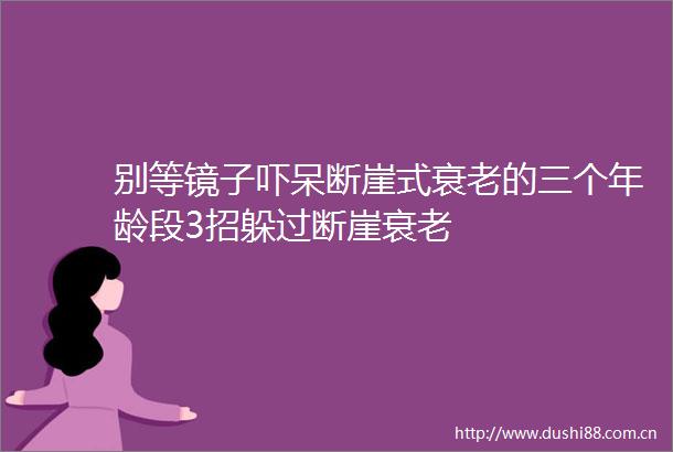 别等镜子吓呆断崖式衰老的三个年龄段3招躲过断崖衰老