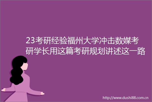 23考研经验福州大学冲击数媒考研学长用这篇考研规划讲述这一路辛酸