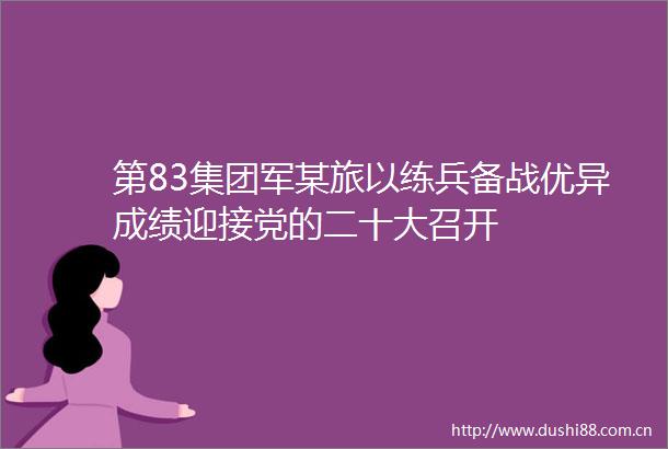 第83集团军某旅以练兵备战优异成绩迎接党的二十大召开