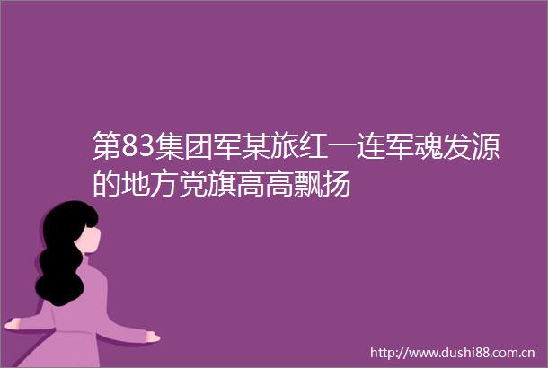 第83集团军某旅红一连军魂发源的地方党旗高高飘扬