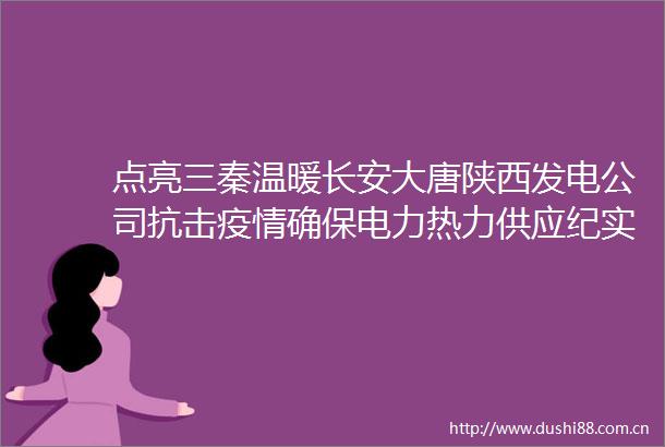 点亮三秦温暖长安大唐陕西发电公司抗击疫情确保电力热力供应纪实