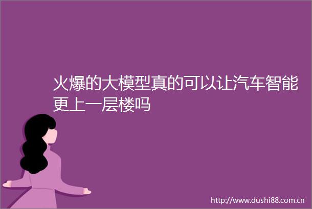 火爆的大模型真的可以让汽车智能更上一层楼吗
