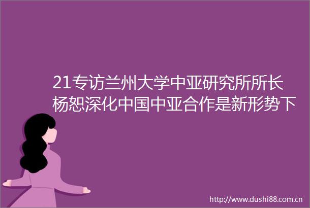 21专访兰州大学中亚研究所所长杨恕深化中亚合作是新形势下的战略选择