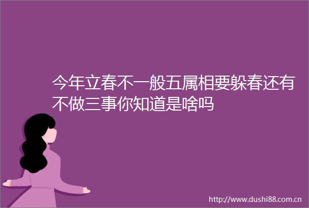 今年立春不一般五属相要躲春还有不做三事你知道是啥吗