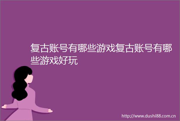 复古账号有哪些游戏复古账号有哪些游戏好玩