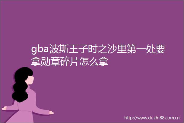 gba波斯王子时之沙里第一处要拿勋章碎片怎么拿