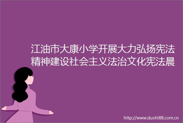 江油市大康小学开展大力弘扬精神建设社会主义法治文化晨读活动