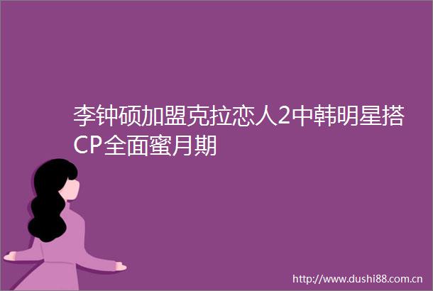 李钟硕加盟克拉恋人2中韩明星搭CP全面蜜月期