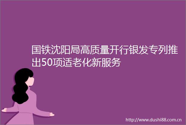 国铁沈阳局高质量开行银发专列推出50项适老化新服务