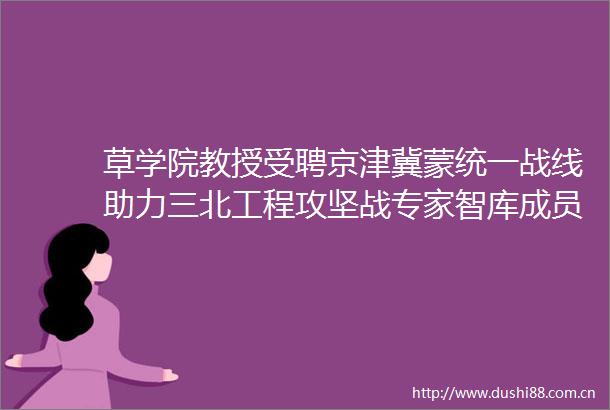 草学院教授受聘京津冀蒙统一战线助力三北工程攻坚战专家智库成员