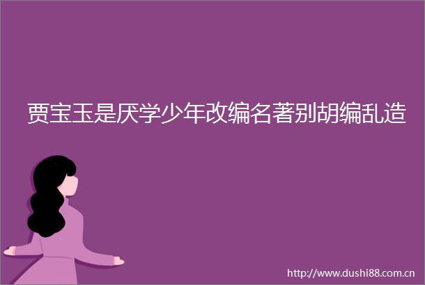 贾宝玉是厌学少年改编名著别胡编乱造