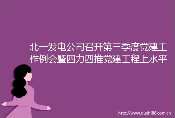 北一发电公司召开第三季度党建工作例会暨四力四推党建工程上水平推进会