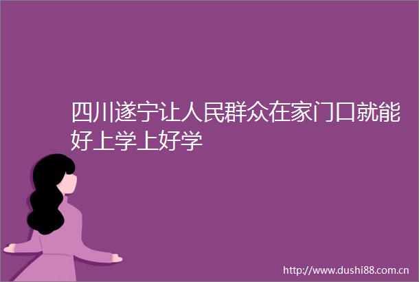 四川遂宁让群众在家门口就能好上学上好学