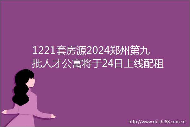 1221套房源2024郑州第九批人才公寓将于24日上线配租