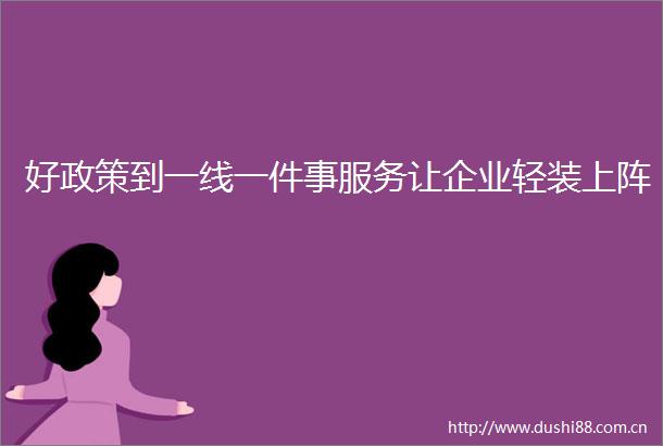 好政策到一线一件事服务让企业轻装上阵