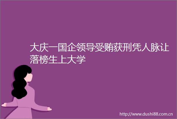 大庆一国企获刑凭人脉让落榜生上大学