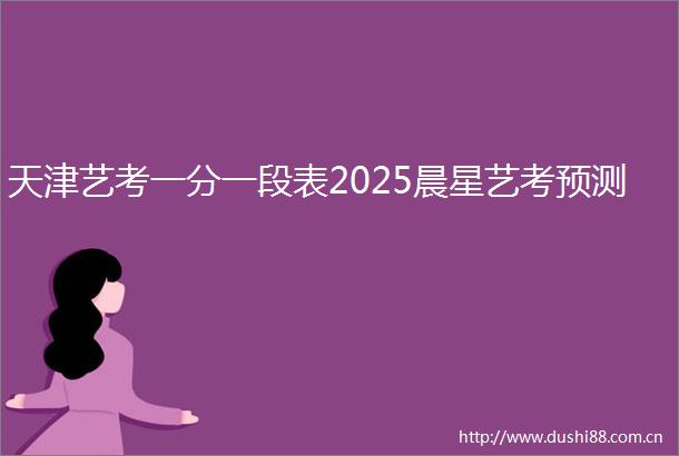 天津艺考一分一段表2025晨星艺考预测
