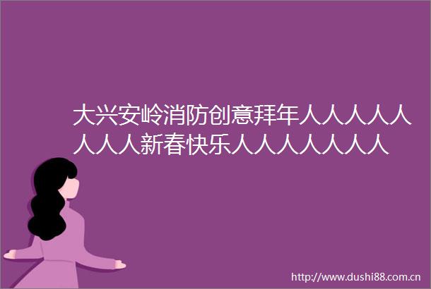 大兴安岭消防创意拜年人人人人人人人人新春快乐人人人人人人人