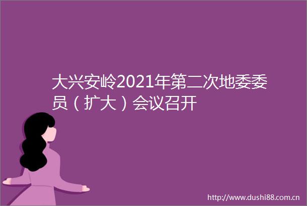 大兴安岭2021年第二次地委委员（扩大）会议召开