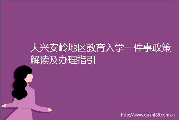 大兴安岭地区教育入学一件事政策解读及办理指引