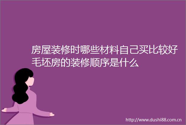 房屋装修时哪些材料自己买比较好毛坯房的装修顺序是什么