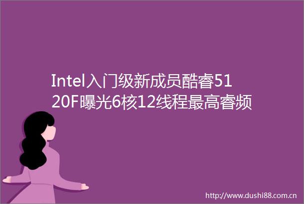 Intel入门级新成员酷睿5120F6核12线程最高睿频45ghz