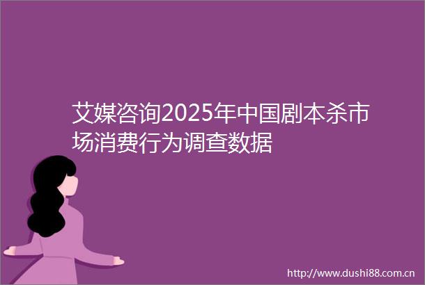 艾媒咨询2025年剧本杀市场消费行为调查数据