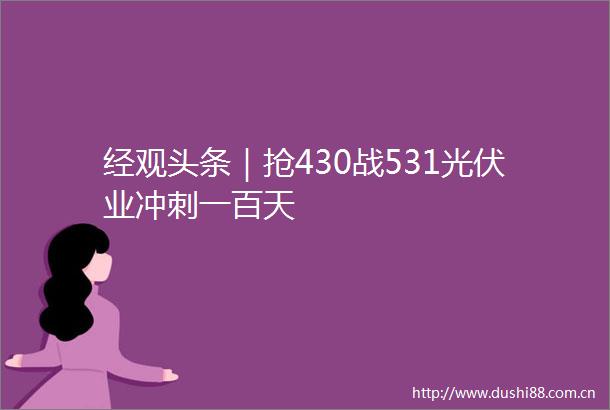 经观头条｜抢430战531光伏业冲刺一百天